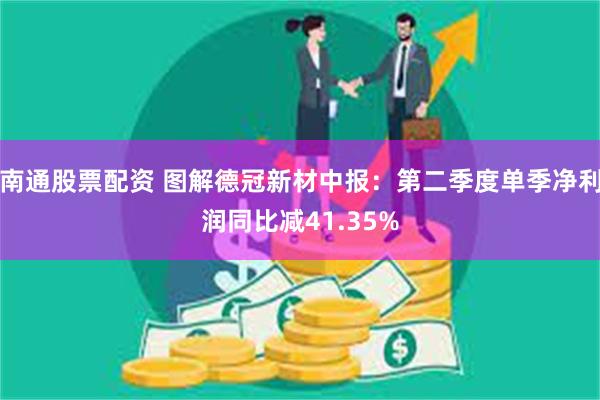 南通股票配资 图解德冠新材中报：第二季度单季净利润同比减41.35%