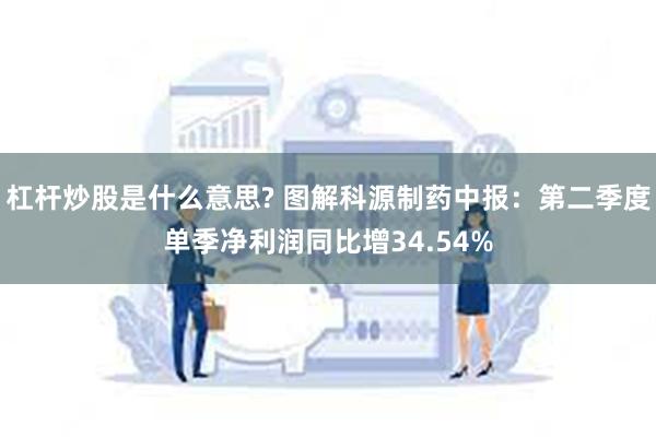 杠杆炒股是什么意思? 图解科源制药中报：第二季度单季净利润同比增34.54%