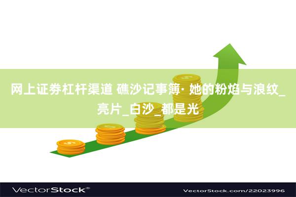 网上证劵杠杆渠道 礁沙记事簿· 她的粉焰与浪纹_亮片_白沙_都是光