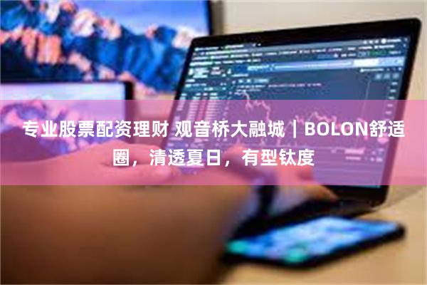 专业股票配资理财 观音桥大融城｜BOLON舒适圈，清透夏日，有型钛度