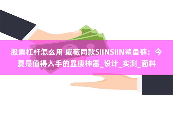 股票杠杆怎么用 戚薇同款SIINSIIN鲨鱼裤：今夏最值得入手的显瘦神器_设计_实测_面料