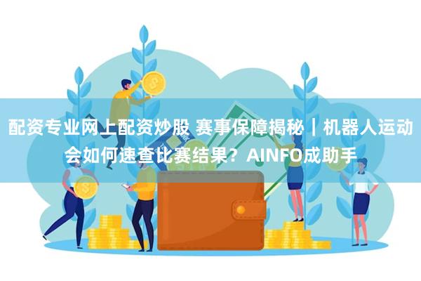 配资专业网上配资炒股 赛事保障揭秘｜机器人运动会如何速查比赛结果？AINFO成助手