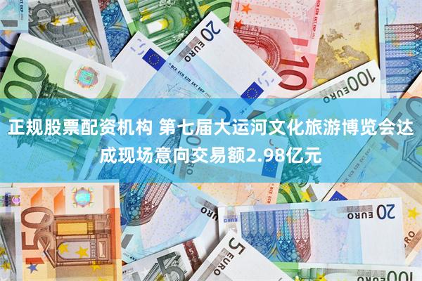 正规股票配资机构 第七届大运河文化旅游博览会达成现场意向交易额2.98亿元