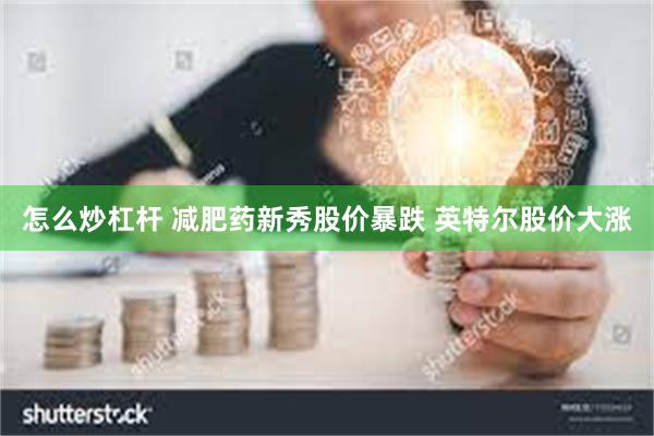 怎么炒杠杆 减肥药新秀股价暴跌 英特尔股价大涨