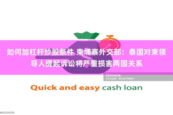 如何加杠杆炒股条件 柬埔寨外交部：泰国对柬领导人提起诉讼将严重损害两国关系