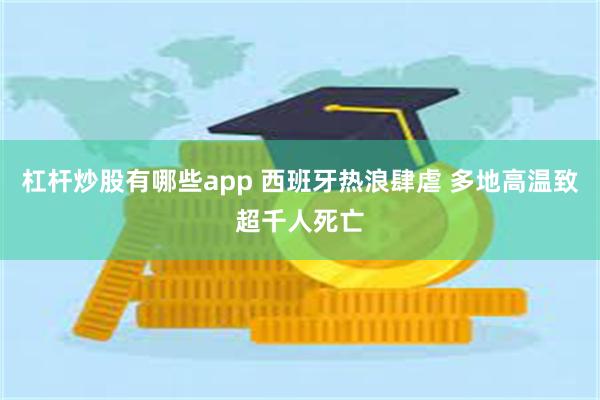 杠杆炒股有哪些app 西班牙热浪肆虐 多地高温致超千人死亡