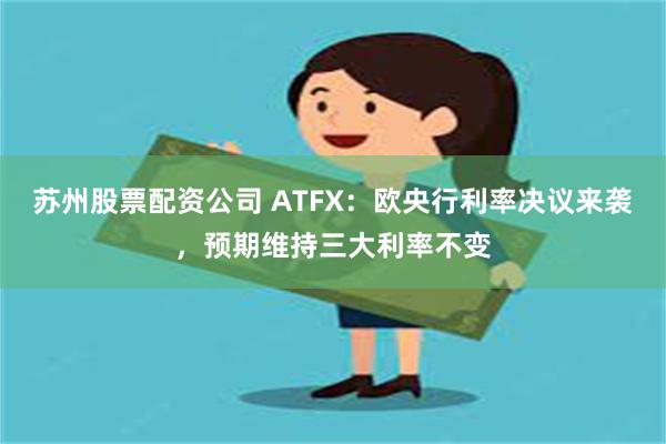 苏州股票配资公司 ATFX：欧央行利率决议来袭，预期维持三大利率不变