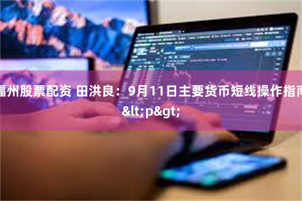 福州股票配资 田洪良：9月11日主要货币短线操作指南<p>