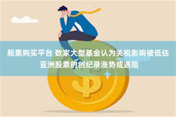 股票购买平台 数家大型基金认为关税影响被低估 亚洲股票的创纪录涨势或遇阻